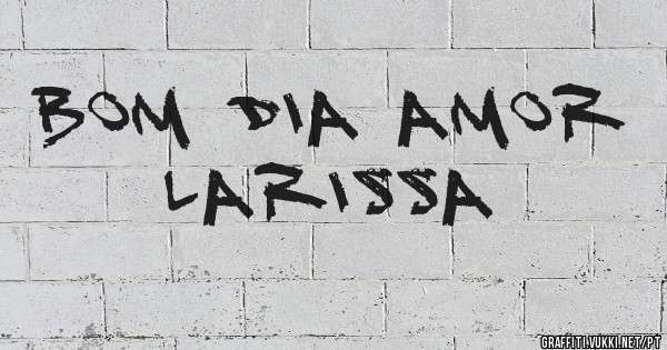 Bom dia Amor Larissa