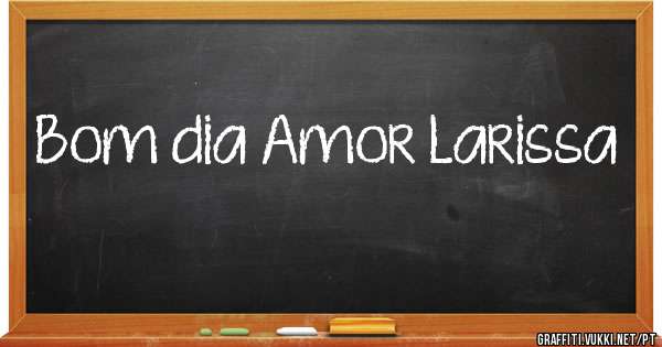 Bom dia Amor Larissa