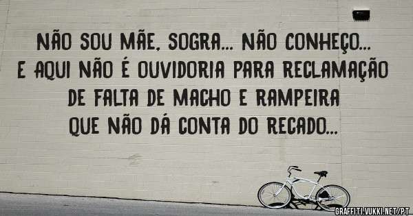 Não sou mãe, sogra... Não Conheço... E Aqui não é ouvidoria para reclamação de falta de macho e rampeira que não dá conta do recado...