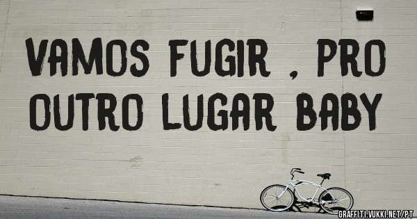 Vamos fugir , pro outro lugar baby 