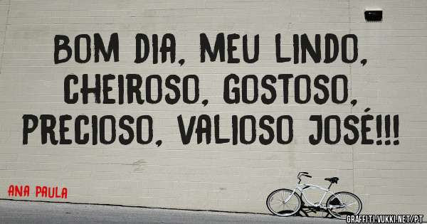 Bom dia, meu lindo, cheiroso, gostoso, precioso, valioso José!!!