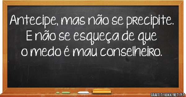 Antecipe, mas não se precipite.


E não se esqueça de que o medo é mau conselheiro.
