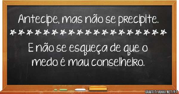 Antecipe, mas não se precipite.
*******************

E não se esqueça de que o medo é mau conselheiro.
