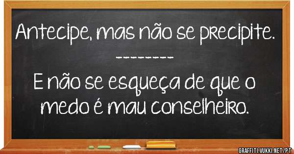 Antecipe, mas não se precipite.
--------
E não se esqueça de que o medo é mau conselheiro.
