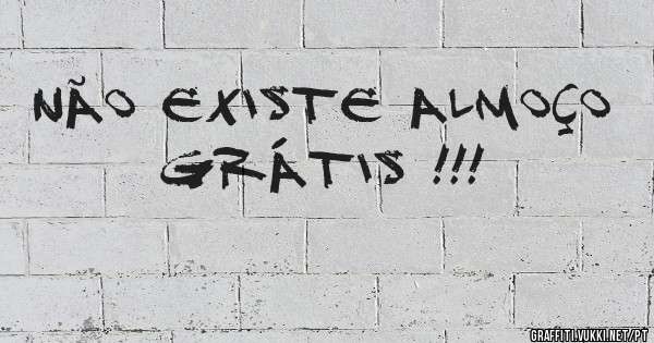 Não existe almoço GRÁTIS !!!