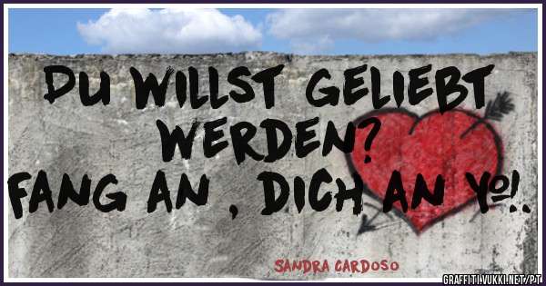 Du willst geliebt werden?
Fang an , dich an ….