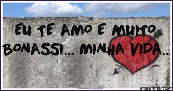 EU TE AMO E MUITO BONASSI... MINHA VIDA..