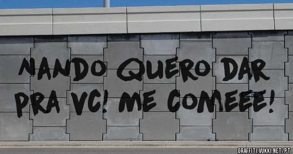 Nando quero dar pra vc! Me comeee!