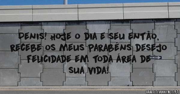 Denis! Hoje o dia e seu então, recebe os meus Parabéns desejo felicidade em toda área de sua vida! 