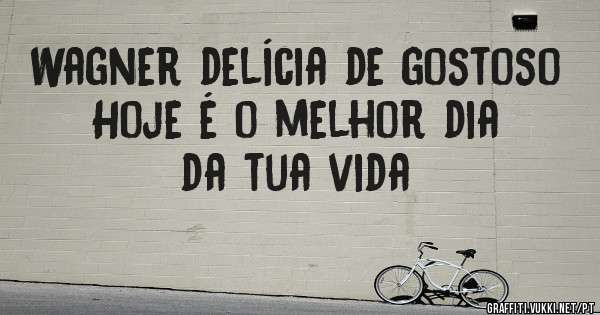 Wagner delícia de gostoso 
Hoje é o melhor dia da tua vida 