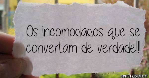 Os incomodados que se convertam de verdade!!!