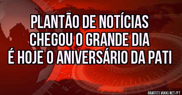 Plantão de Notícias 
Chegou o grande dia 
É HOJE o aniversário da Pati

