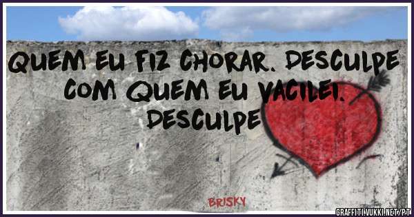Quem eu fiz chorar. Desculpe
Com quem eu vacilei. Desculpe 
