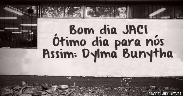 Bom dia JACI 
Ótimo dia para nós
Assim: Dylma Bunytha