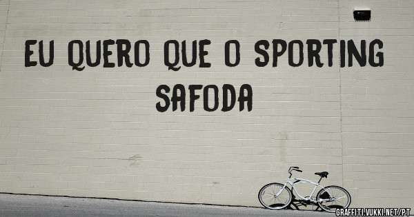 Eu quero que o Sporting safoda
