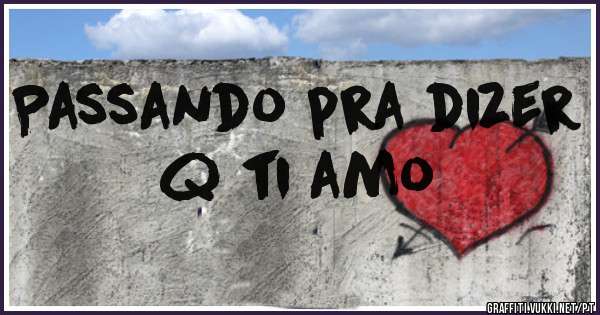 Passando pra dizer q ti amo