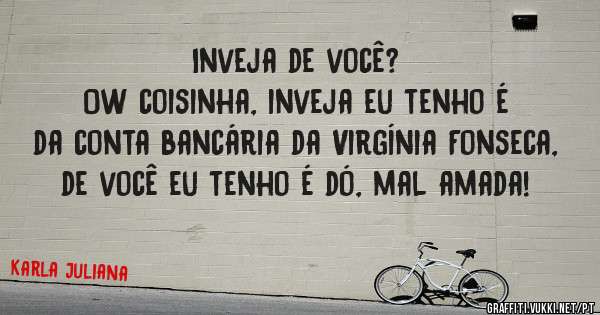 Inveja de você?
Ow coisinha, inveja eu tenho é da conta bancária da Virgínia Fonseca, de você eu tenho é dó, mal amada!