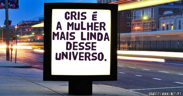 Cris é a mulher mais linda desse universo.