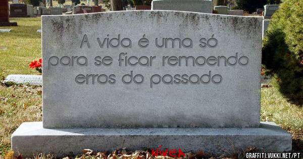 A vida é uma só para se ficar remoendo erros do passado 