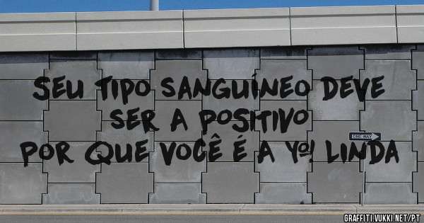 Seu tipo sanguíneo deve ser A POSITIVO
Por que você é A + Linda