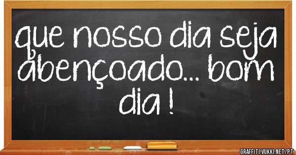 que nosso dia seja abençoado... bom dia !