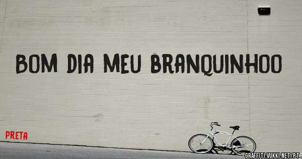 Bom dia meu branquinhoo
