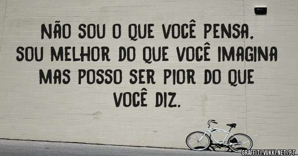 Não sou o que você pensa, sou melhor do que você imagina mas posso ser pior do que você diz.
