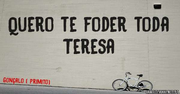 Quero te foder toda Teresa