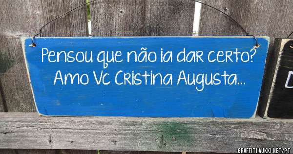 Pensou que não ia dar certo?
Amo Vc Cristina Augusta...