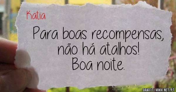Para boas recompensas, não há atalhos!
Boa noite.

