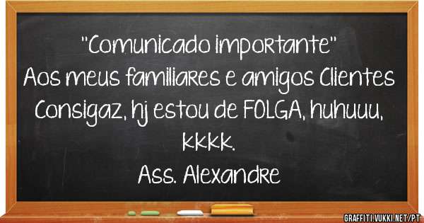 ''Comunicado importante''
Aos meus familiares e amigos Clientes Consigaz, hj estou de FOLGA, huhuuu, kkkk.
Ass. Alexandre