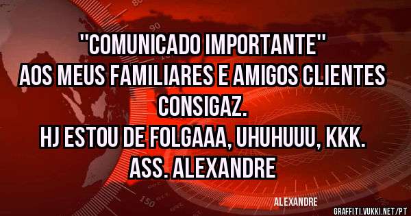 ''COMUNICADO IMPORTANTE'' 
Aos meus familiares e Amigos Clientes CONSIGAZ.
Hj estou de FOLGAAA, uhuhuuu, kkk.
Ass. Alexandre 