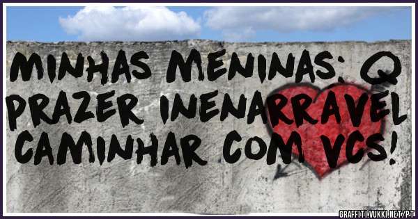 Minhas meninas: q prazer inenarrável caminhar com vcs!