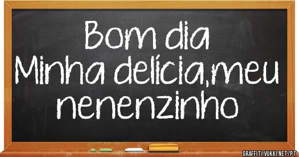Bom dia 
Minha delícia,meu nenenzinho