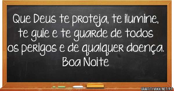 Que Deus te proteja, te ilumine, te guie e te guarde de todos os perigos e de qualquer doença.

Boa Noite