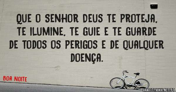 Que o Senhor Deus te proteja, te ilumine, te guie e te guarde de todos os perigos e de qualquer doença.
