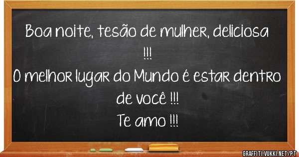Boa noite, tesão de mulher, deliciosa !!!
O melhor lugar do Mundo é estar dentro de você !!!
Te amo !!! 