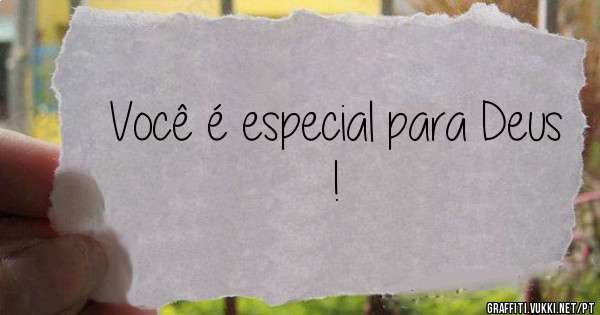 
Você é especial para Deus ! 
