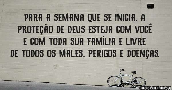 Para a semana que se inicia. A proteção de Deus esteja com você e com toda sua família e livre de todos os males, perigos e doenças. 