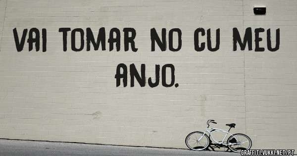 vai tomar no cu meu anjo. 
