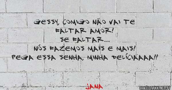 Gessy, comigo não vai te faltar amor!
Se faltar...
Nós fazemos mais e mais!

Pega essa senha, minha delíciaaaa!!