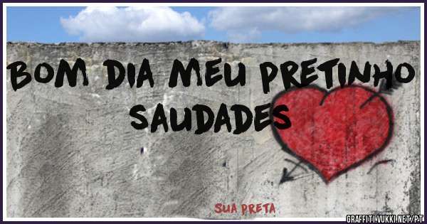 Bom dia meu pretinho saudades
