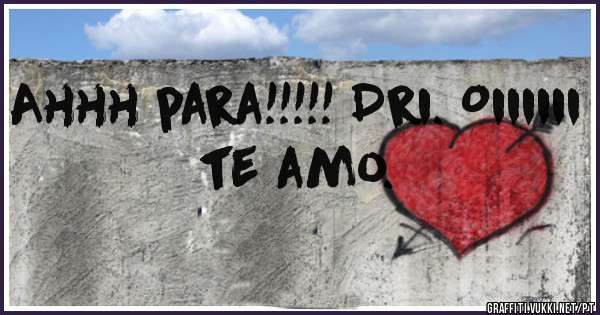 Ahhh para!!!!! Dri. Oiiiiii te amo.
