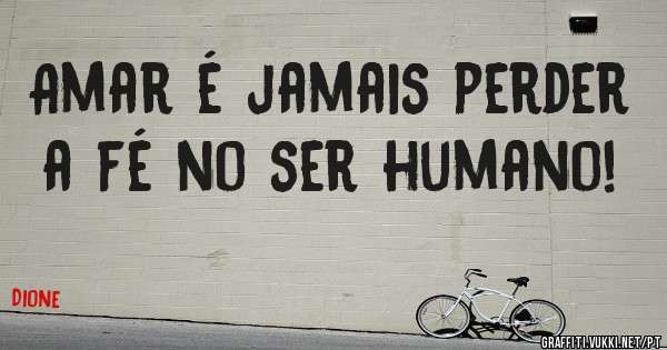 Amar é jamais perder a fé no ser humano!