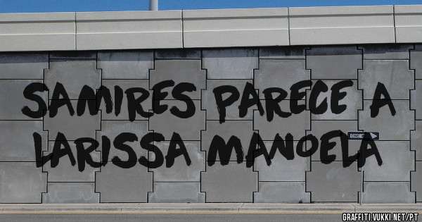 SAMIRES PARECE A LARISSA MANOELA