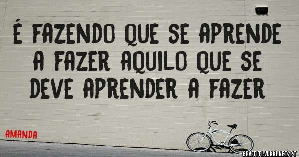 é fazendo que se aprende a fazer aquilo que se deve aprender a fazer
