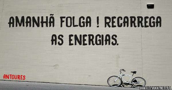 Amanhã folga ! Recarrega as energias.