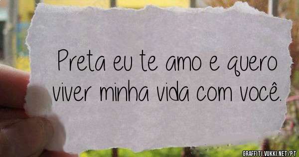 Preta eu te amo e quero viver minha vida com você.