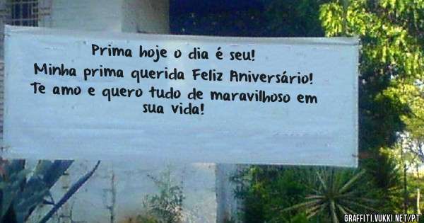 Prima hoje o dia é seu!
Minha prima querida Feliz Aniversário! Te amo e quero tudo de maravilhoso em sua vida!