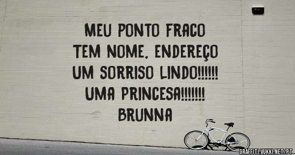Meu ponto fraco
Tem nome, endereço 
Um sorriso lindo!!!!!!
Uma Princesa!!!!!!!
Brunna
